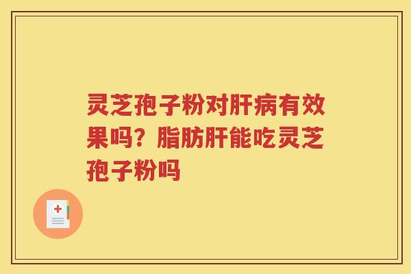 灵芝孢子粉对肝病有效果吗？脂肪肝能吃灵芝孢子粉吗