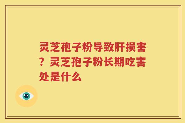灵芝孢子粉导致肝损害？灵芝孢子粉长期吃害处是什么