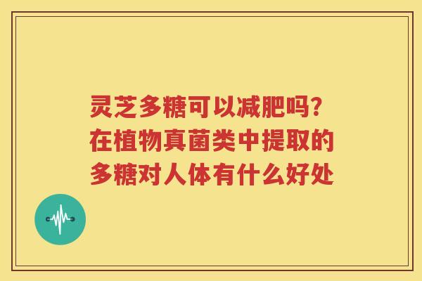 灵芝多糖可以减肥吗？在植物真菌类中提取的多糖对人体有什么好处