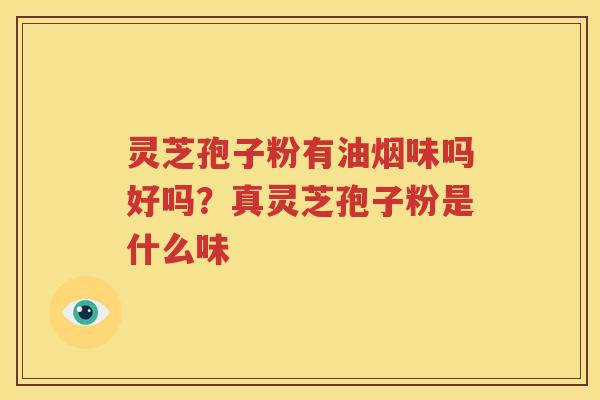 灵芝孢子粉有油烟味吗好吗？真灵芝孢子粉是什么味