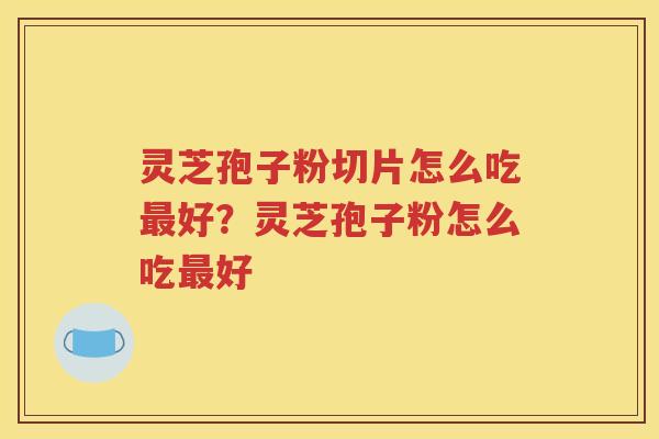 灵芝孢子粉切片怎么吃最好？灵芝孢子粉怎么吃最好
