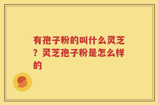 有孢子粉的叫什么灵芝？灵芝孢子粉是怎么样的