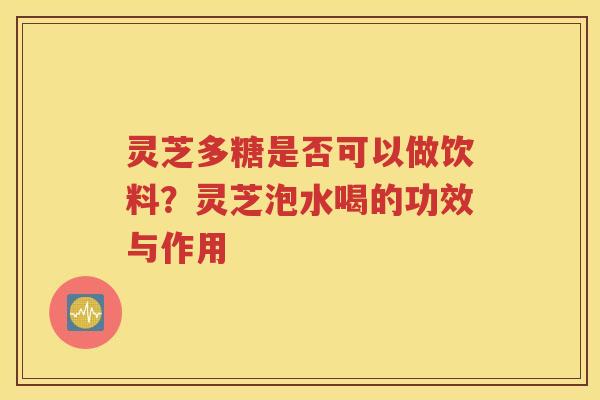 灵芝多糖是否可以做饮料？灵芝泡水喝的功效与作用