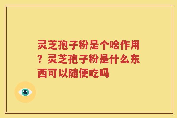 灵芝孢子粉是个啥作用？灵芝孢子粉是什么东西可以随便吃吗