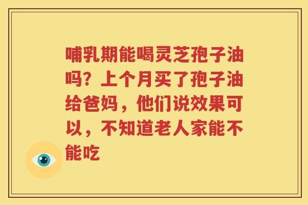 哺乳期能喝灵芝孢子油吗？上个月买了孢子油给爸妈，他们说效果可以，不知道老人家能不能吃