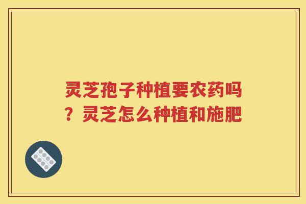 灵芝孢子种植要农药吗？灵芝怎么种植和施肥