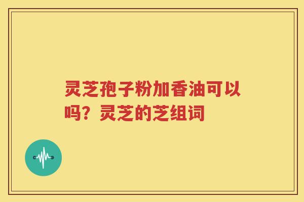 灵芝孢子粉加香油可以吗？灵芝的芝组词