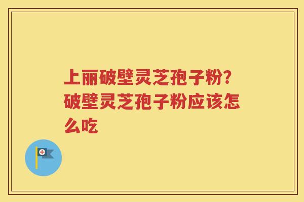 上丽破壁灵芝孢子粉？破壁灵芝孢子粉应该怎么吃