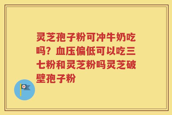 灵芝孢子粉可冲牛奶吃吗？血压偏低可以吃三七粉和灵芝粉吗灵芝破壁孢子粉