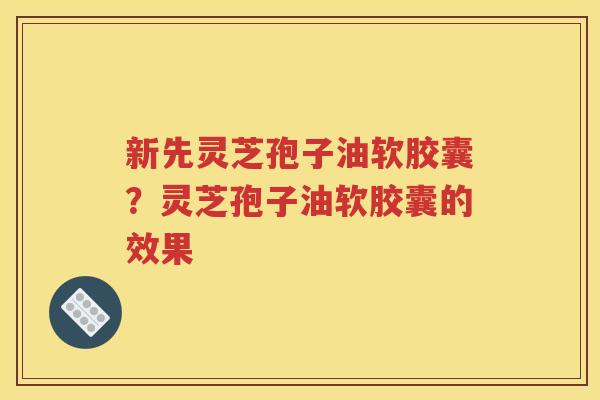 新先灵芝孢子油软胶囊？灵芝孢子油软胶囊的效果