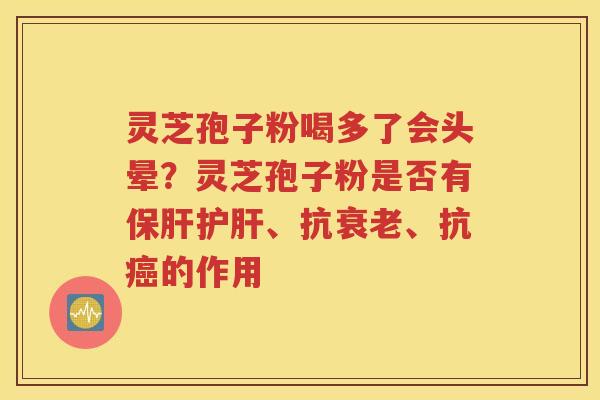 灵芝孢子粉喝多了会头晕？灵芝孢子粉是否有保肝护肝、抗衰老、抗癌的作用