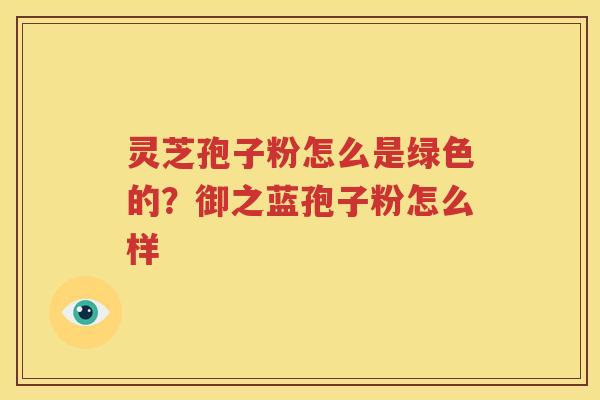 灵芝孢子粉怎么是绿色的？御之蓝孢子粉怎么样