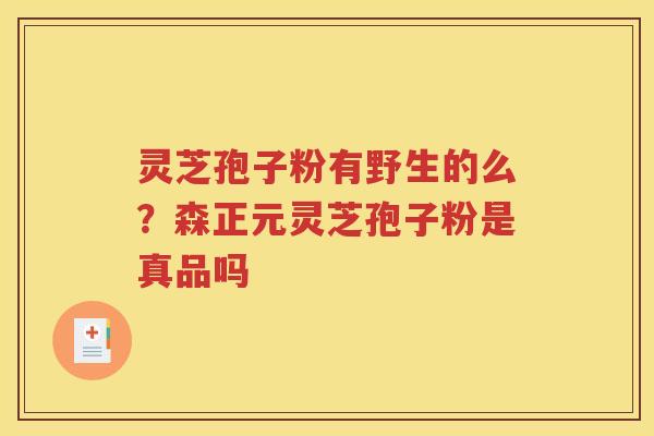 灵芝孢子粉有野生的么？森正元灵芝孢子粉是真品吗