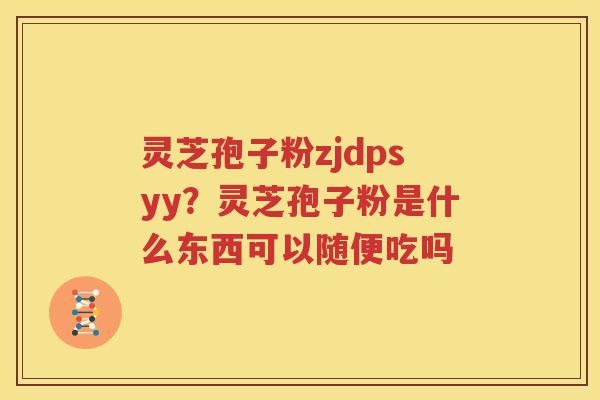 灵芝孢子粉zjdpsyy？灵芝孢子粉是什么东西可以随便吃吗