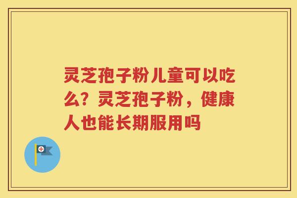 灵芝孢子粉儿童可以吃么？灵芝孢子粉，健康人也能长期服用吗