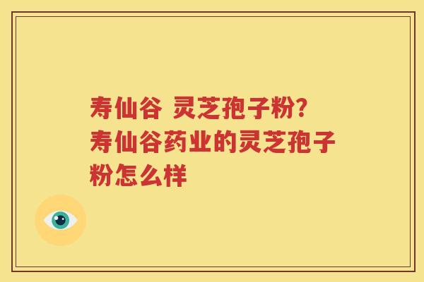 寿仙谷 灵芝孢子粉？寿仙谷药业的灵芝孢子粉怎么样