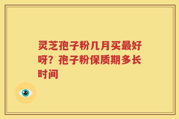 灵芝孢子粉几月买最好呀？孢子粉保质期多长时间