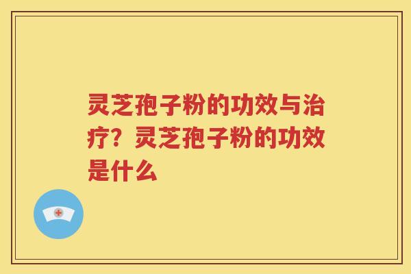 灵芝孢子粉的功效与治疗？灵芝孢子粉的功效是什么