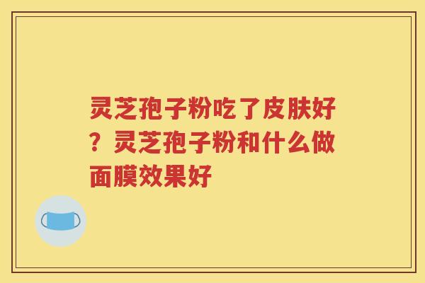 灵芝孢子粉吃了皮肤好？灵芝孢子粉和什么做面膜效果好