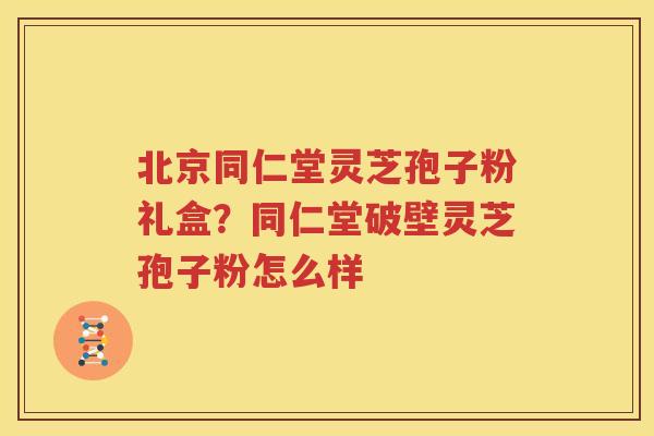 北京同仁堂灵芝孢子粉礼盒？同仁堂破壁灵芝孢子粉怎么样