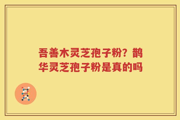 吾善木灵芝孢子粉？鹊华灵芝孢子粉是真的吗