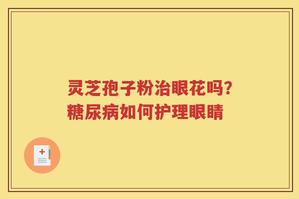 灵芝孢子粉治眼花吗？糖尿病如何护理眼睛
