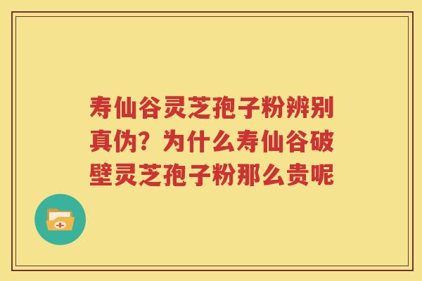 寿仙谷灵芝孢子粉辨别真伪？为什么寿仙谷破壁灵芝孢子粉那么贵呢