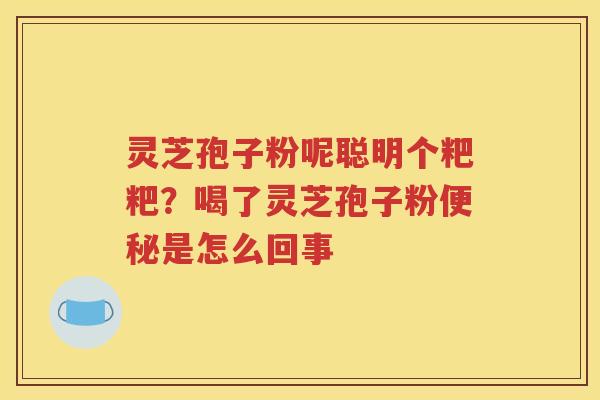灵芝孢子粉呢聪明个粑粑？喝了灵芝孢子粉便秘是怎么回事