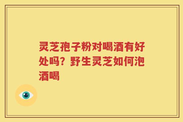 灵芝孢子粉对喝酒有好处吗？野生灵芝如何泡酒喝