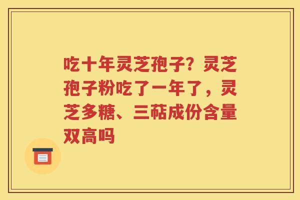 吃十年灵芝孢子？灵芝孢子粉吃了一年了，灵芝多糖、三萜成份含量双高吗
