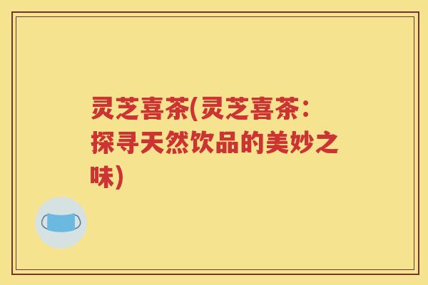 灵芝喜茶(灵芝喜茶：探寻天然饮品的美妙之味)