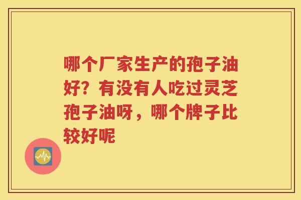 哪个厂家生产的孢子油好？有没有人吃过灵芝孢子油呀，哪个牌子比较好呢