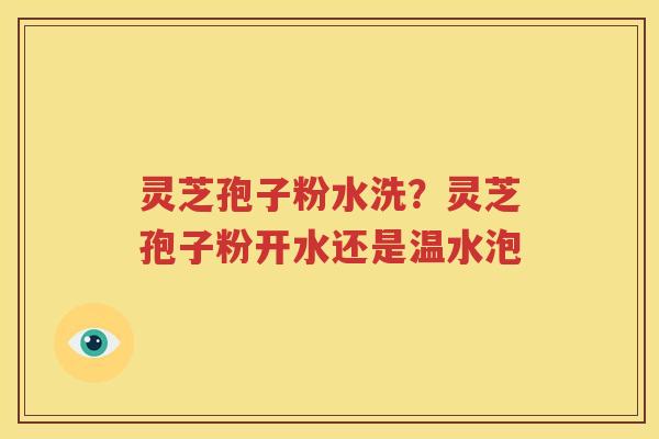 灵芝孢子粉水洗？灵芝孢子粉开水还是温水泡