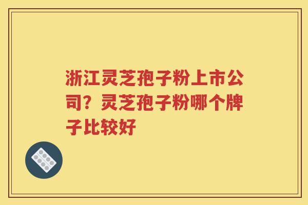 浙江灵芝孢子粉上市公司？灵芝孢子粉哪个牌子比较好