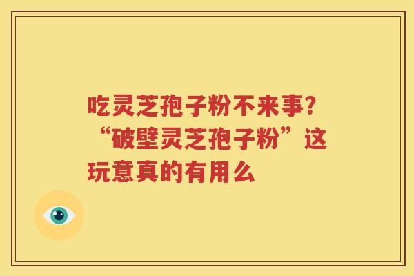 吃灵芝孢子粉不来事？“破壁灵芝孢子粉”这玩意真的有用么