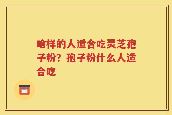 啥样的人适合吃灵芝孢子粉？孢子粉什么人适合吃