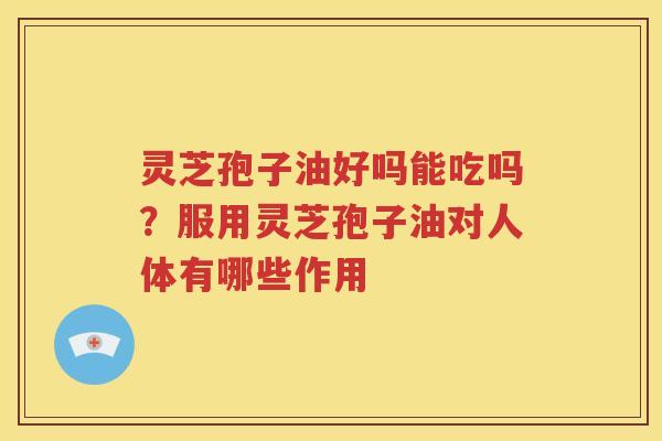 灵芝孢子油好吗能吃吗？服用灵芝孢子油对人体有哪些作用