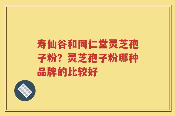 寿仙谷和同仁堂灵芝孢子粉？灵芝孢子粉哪种品牌的比较好