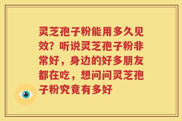 灵芝孢子粉能用多久见效？听说灵芝孢子粉非常好，身边的好多朋友都在吃，想问问灵芝孢子粉究竟有多好
