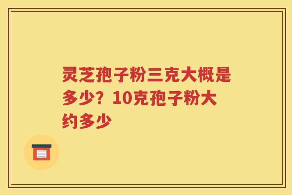 灵芝孢子粉三克大概是多少？10克孢子粉大约多少