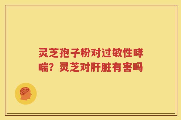 灵芝孢子粉对过敏性哮喘？灵芝对肝脏有害吗