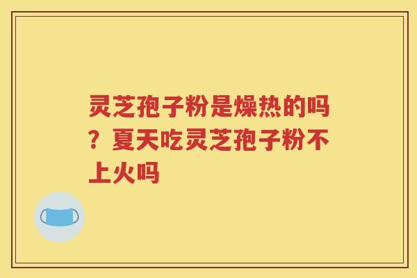 灵芝孢子粉是燥热的吗？夏天吃灵芝孢子粉不上火吗