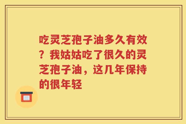 吃灵芝孢子油多久有效？我姑姑吃了很久的灵芝孢子油，这几年保持的很年轻