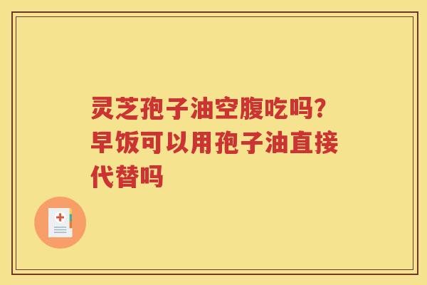 灵芝孢子油空腹吃吗？早饭可以用孢子油直接代替吗