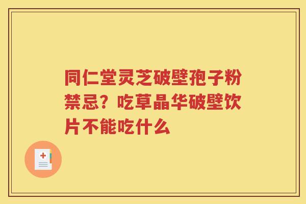 同仁堂灵芝破壁孢子粉禁忌？吃草晶华破壁饮片不能吃什么