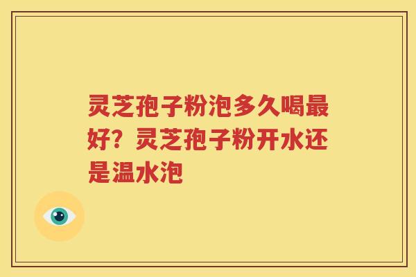 灵芝孢子粉泡多久喝最好？灵芝孢子粉开水还是温水泡