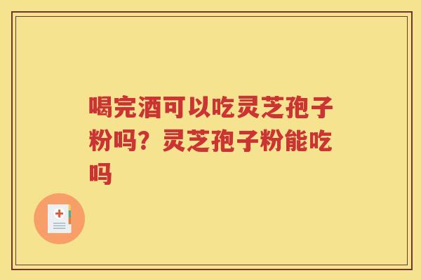 喝完酒可以吃灵芝孢子粉吗？灵芝孢子粉能吃吗