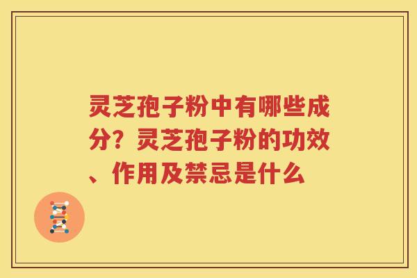 灵芝孢子粉中有哪些成分？灵芝孢子粉的功效、作用及禁忌是什么
