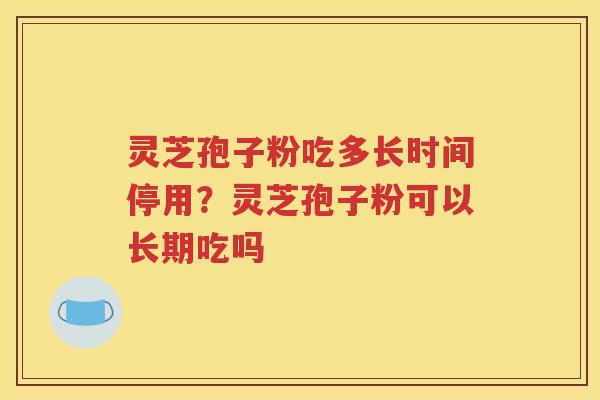 灵芝孢子粉吃多长时间停用？灵芝孢子粉可以长期吃吗