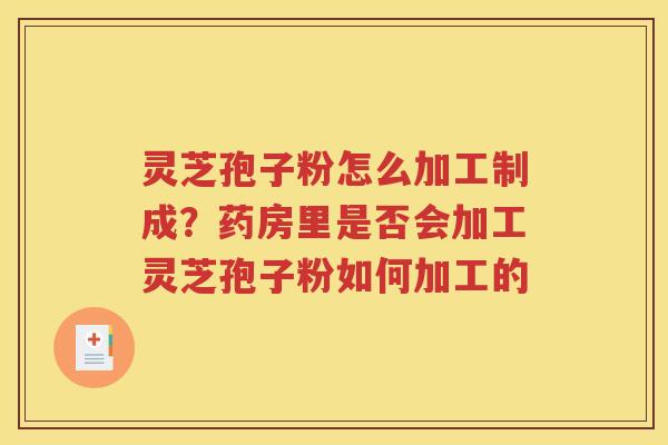 灵芝孢子粉怎么加工制成？药房里是否会加工灵芝孢子粉如何加工的